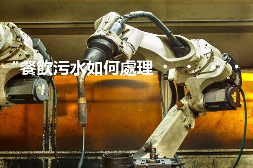 “餐飲污水如何處理？綠色環(huán)保新篇章！”